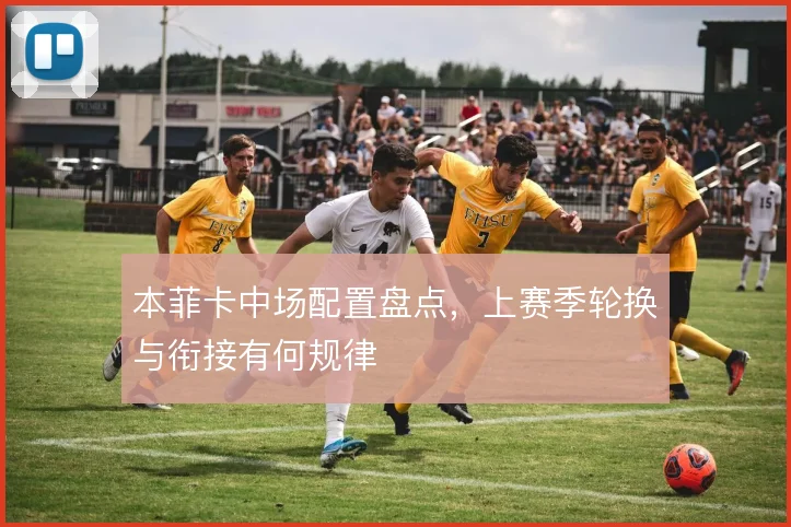 本菲卡中场配置盘点,上赛季轮换与衔接有何规律