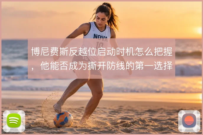 博尼费斯反越位启动时机怎么把握，他能否成为撕开防线的第一选择
