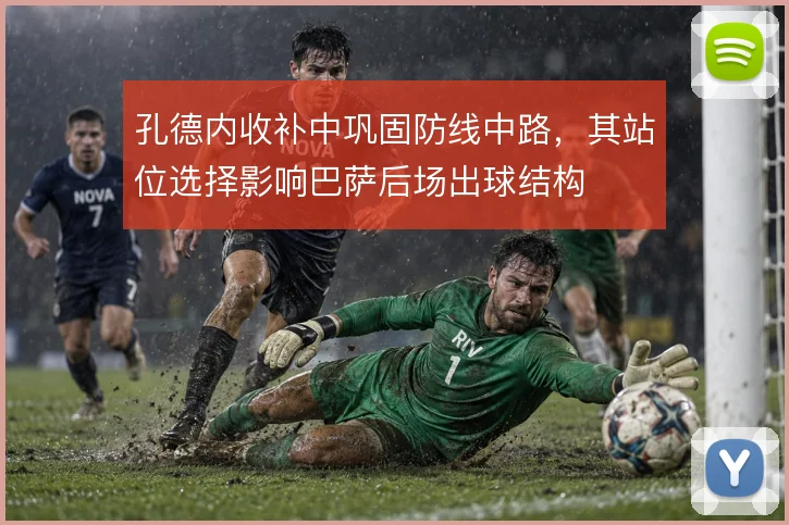 孔德内收补中巩固防线中路,其站位选择影响巴萨后场出球结构
