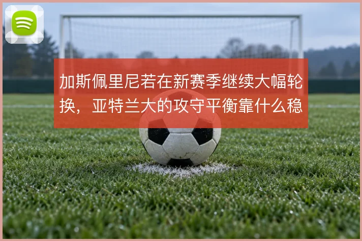加斯佩里尼若在新赛季继续大幅轮换，亚特兰大的攻守平衡靠什么稳住