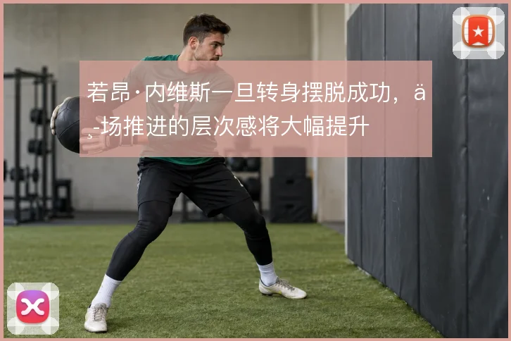 若昂·内维斯一旦转身摆脱成功，中场推进的层次感将大幅提升