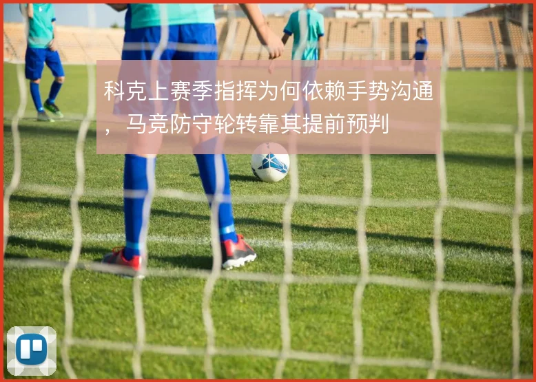 科克上赛季指挥为何依赖手势沟通,马竞防守轮转靠其提前预判