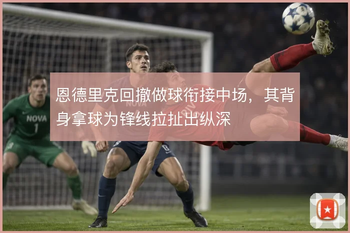 恩德里克回撤做球衔接中场，其背身拿球为锋线拉扯出纵深