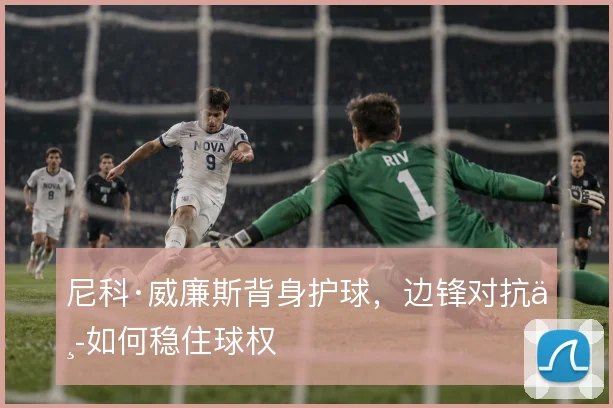 尼科·威廉斯背身护球，边锋对抗中如何稳住球权