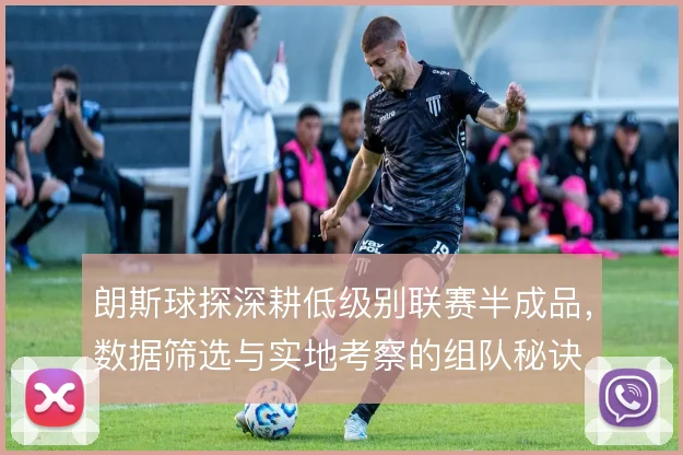 朗斯球探深耕低级别联赛半成品，数据筛选与实地考察的组队秘诀