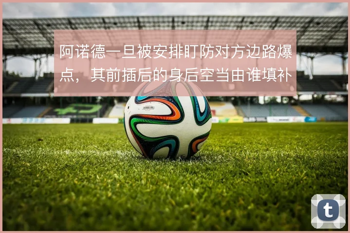 阿诺德一旦被安排盯防对方边路爆点，其前插后的身后空当由谁填补