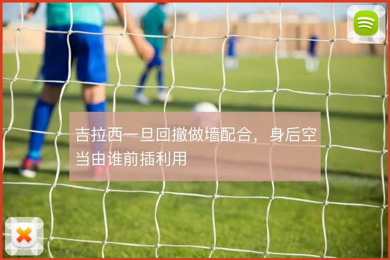 吉拉西一旦回撤做墙配合,身后空当由谁前插利用