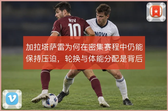 加拉塔萨雷为何在密集赛程中仍能保持压迫，轮换与体能分配是背后关键