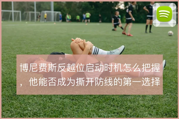 博尼费斯反越位启动时机怎么把握，他能否成为撕开防线的第一选择