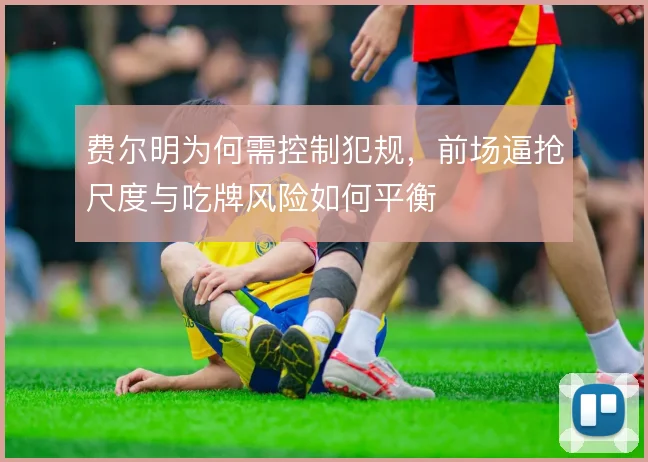 费尔明为何需控制犯规，前场逼抢尺度与吃牌风险如何平衡
