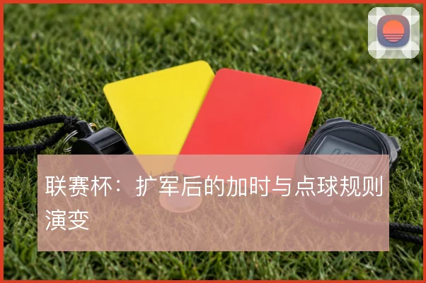 联赛杯：扩军后的加时与点球规则演变