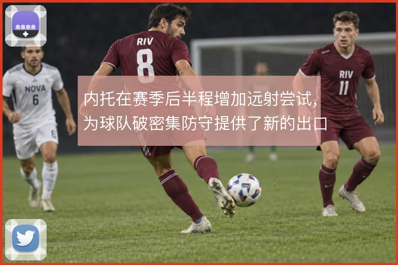 内托在赛季后半程增加远射尝试,为球队破密集防守提供了新的出口