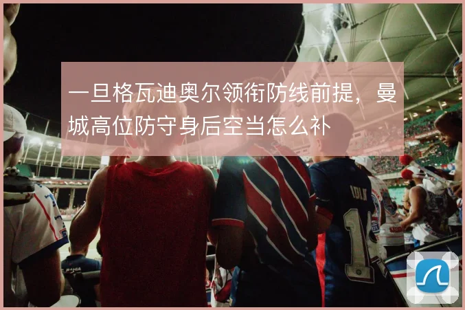 一旦格瓦迪奥尔领衔防线前提，曼城高位防守身后空当怎么补