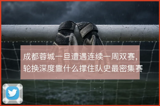 成都蓉城一旦遭遇连续一周双赛，轮换深度靠什么撑住队史最密集赛程