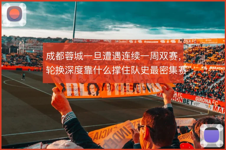 成都蓉城一旦遭遇连续一周双赛,轮换深度靠什么撑住队史最密集赛程
