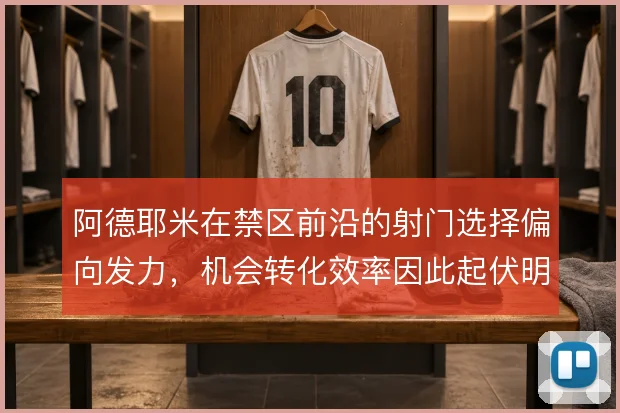 阿德耶米在禁区前沿的射门选择偏向发力，机会转化效率因此起伏明显